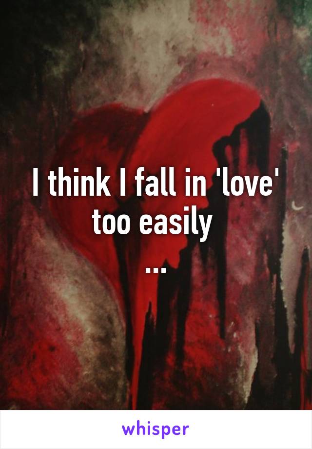 I think I fall in 'love' too easily 
...