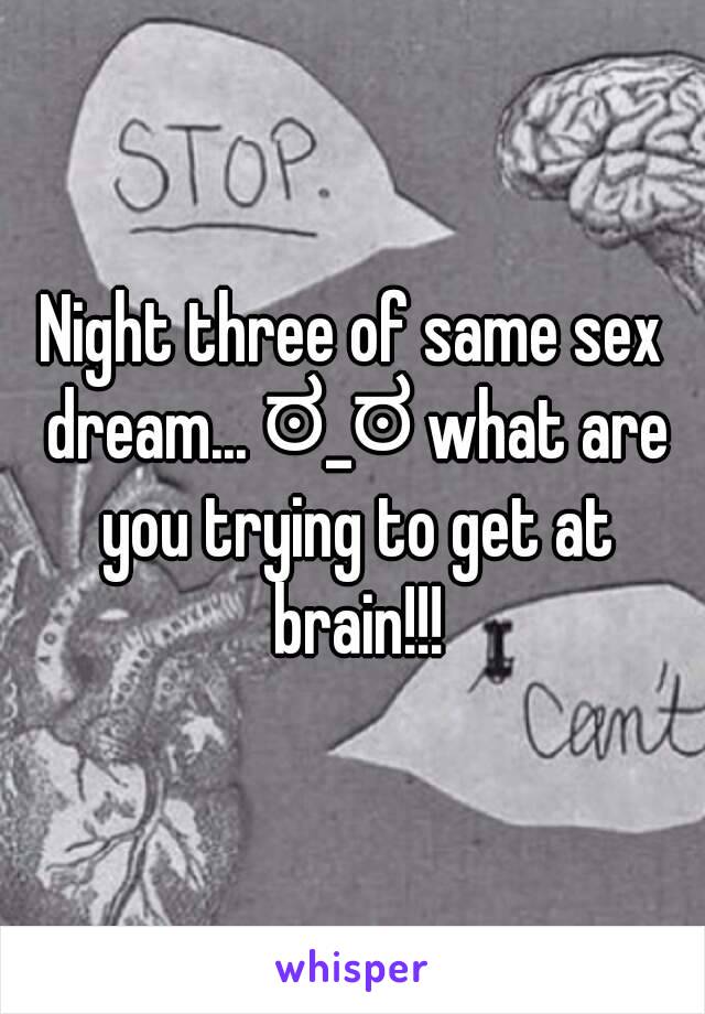 Night three of same sex dream... ಠ_ಠ what are you trying to get at brain!!!