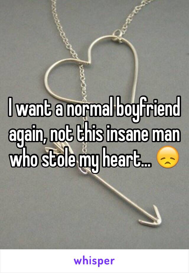 I want a normal boyfriend again, not this insane man who stole my heart... 😞