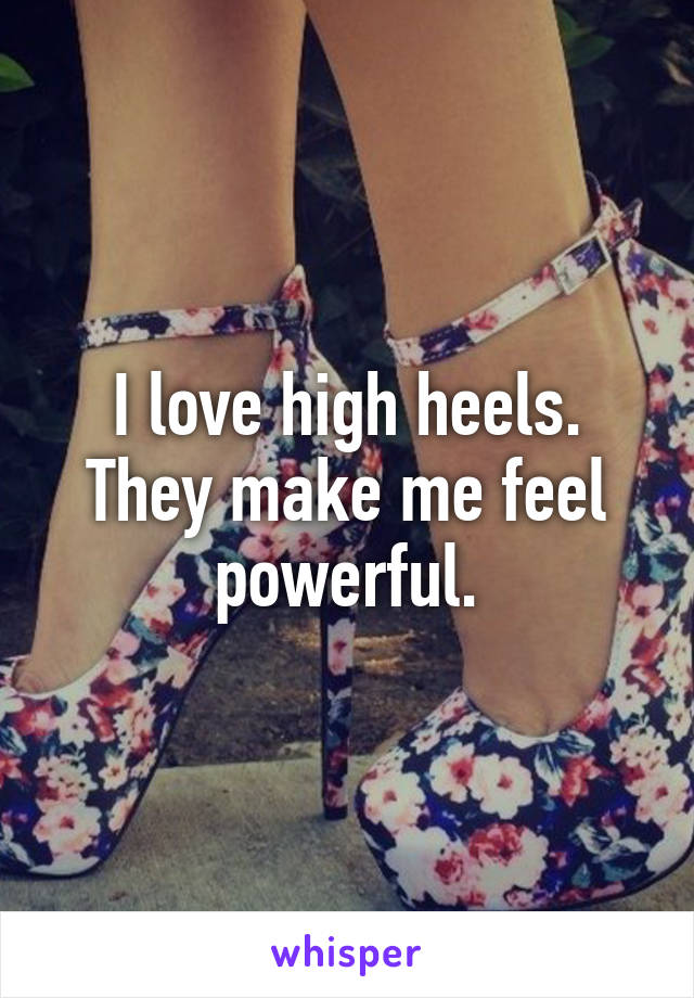 I love high heels. They make me feel powerful.