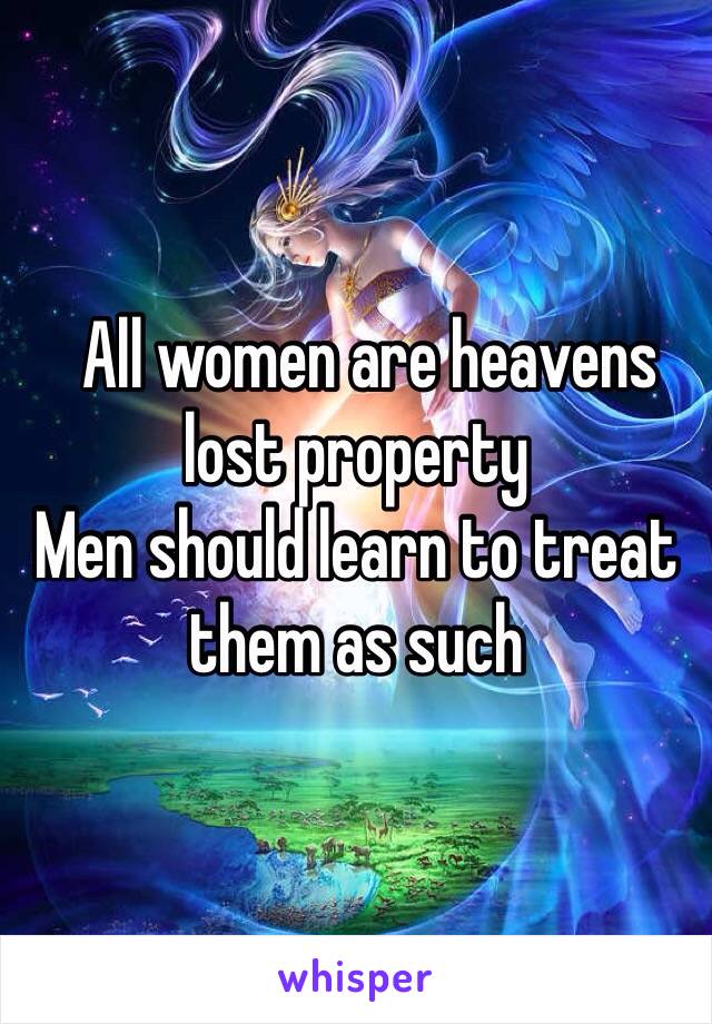   All women are heavens lost property 
Men should learn to treat them as such 