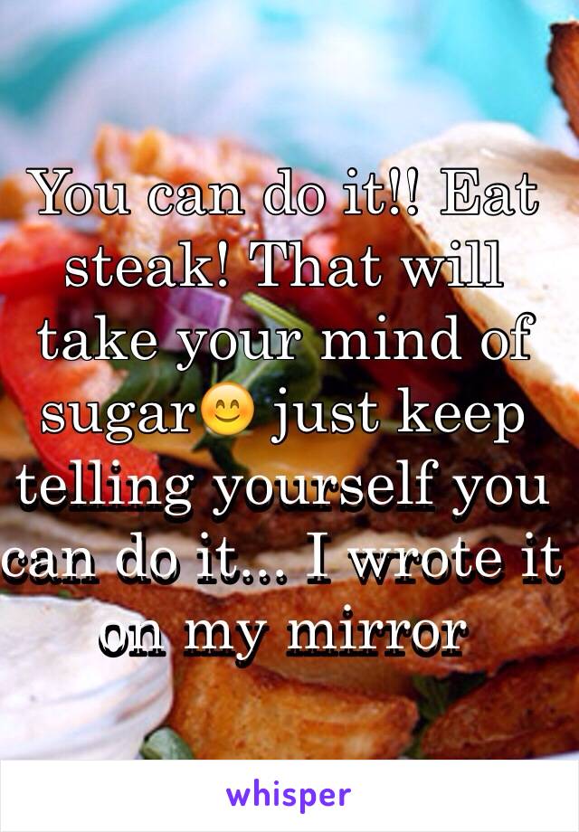 You can do it!! Eat steak! That will take your mind of sugar😊 just keep telling yourself you can do it... I wrote it on my mirror