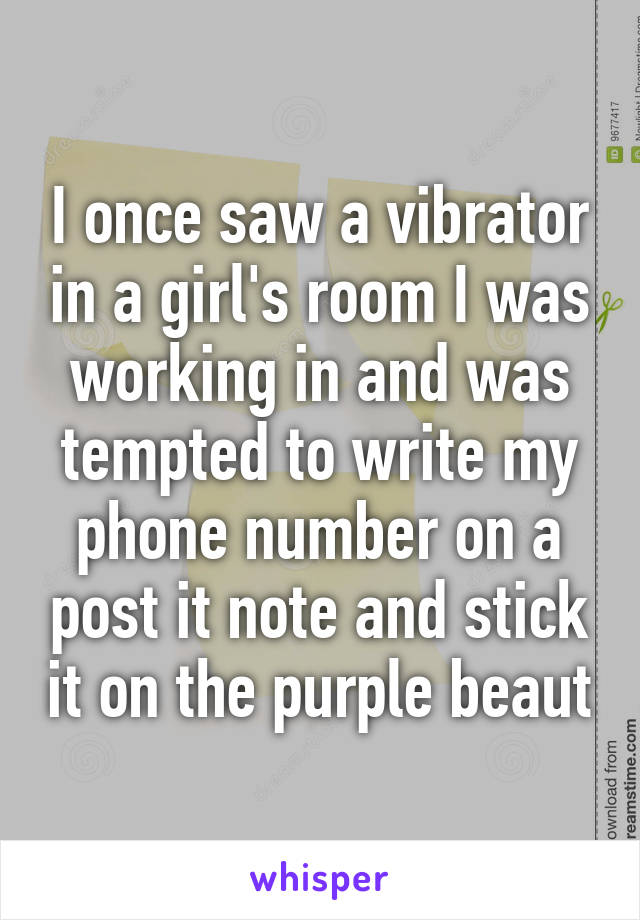 I once saw a vibrator in a girl's room I was working in and was tempted to write my phone number on a post it note and stick it on the purple beaut