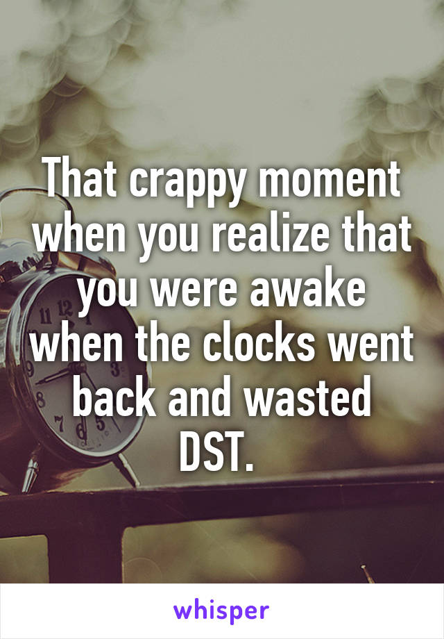 That crappy moment when you realize that you were awake when the clocks went back and wasted DST. 