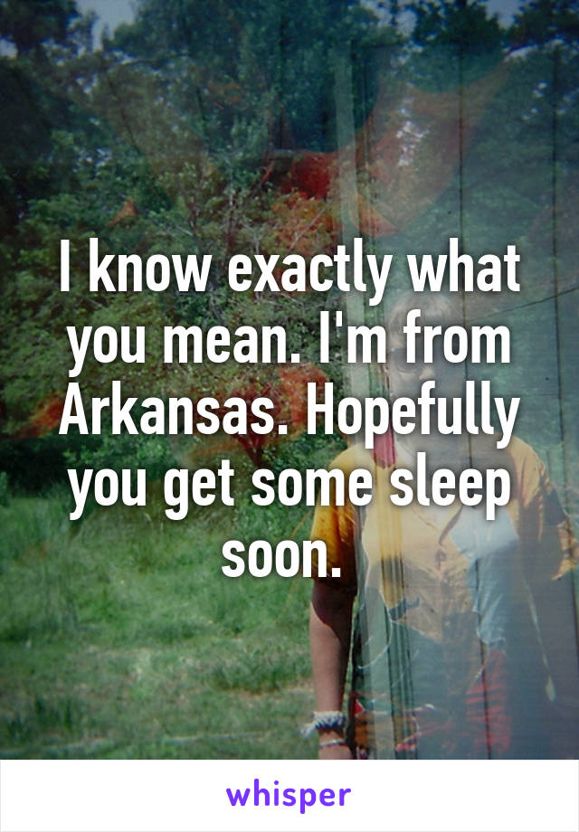 I know exactly what you mean. I'm from Arkansas. Hopefully you get some sleep soon. 