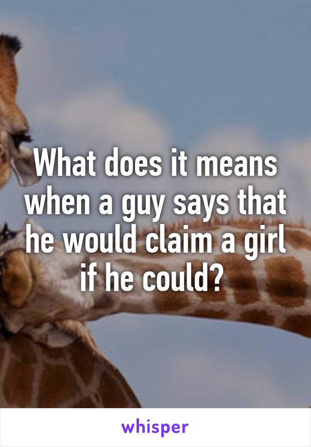 What does it means when a guy says that he would claim a girl if he could? 