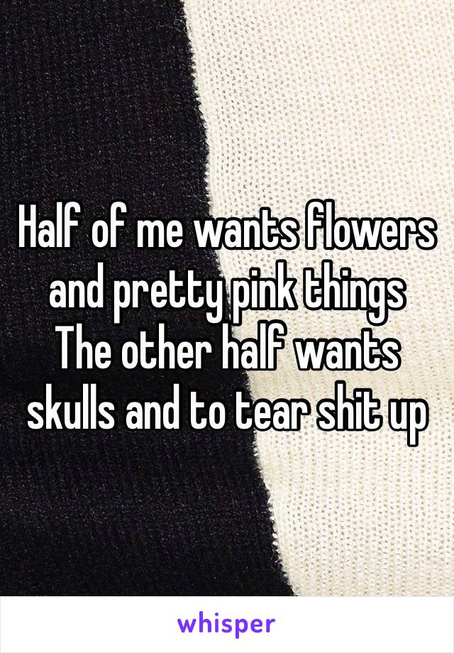 Half of me wants flowers and pretty pink things 
The other half wants skulls and to tear shit up 