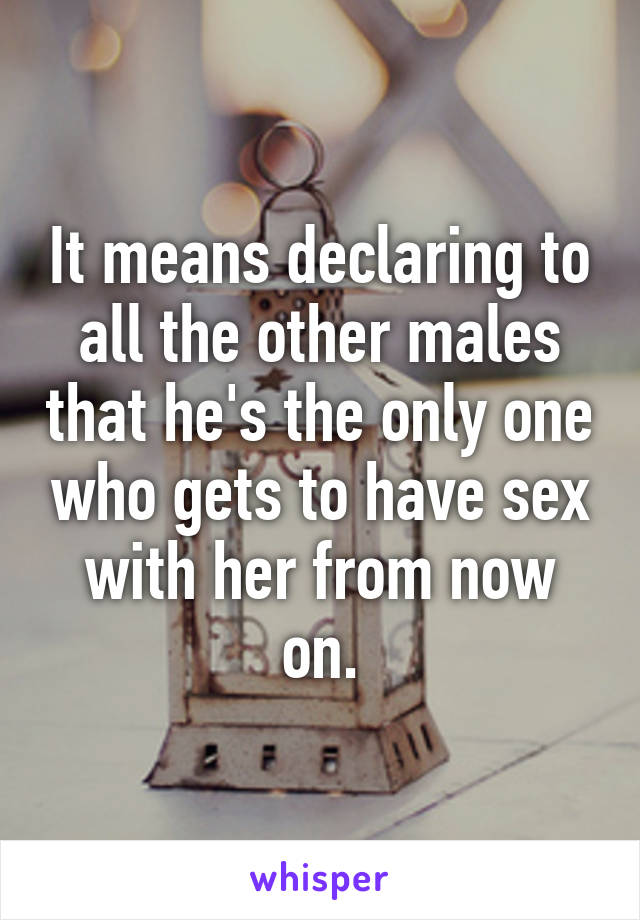 It means declaring to all the other males that he's the only one who gets to have sex with her from now on.