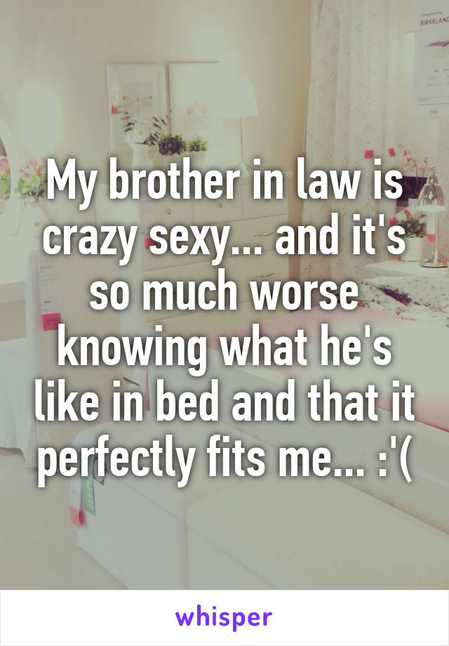 My brother in law is crazy sexy... and it's so much worse knowing what he's like in bed and that it perfectly fits me... :'(