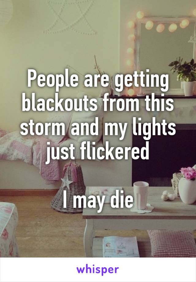 People are getting blackouts from this storm and my lights just flickered

I may die