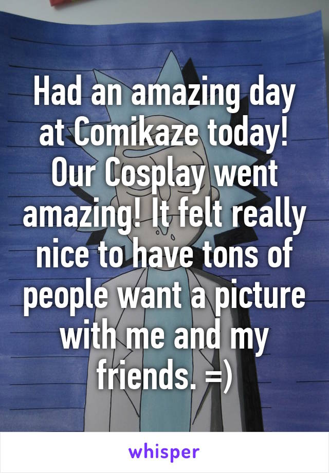 Had an amazing day at Comikaze today! Our Cosplay went amazing! It felt really nice to have tons of people want a picture with me and my friends. =)