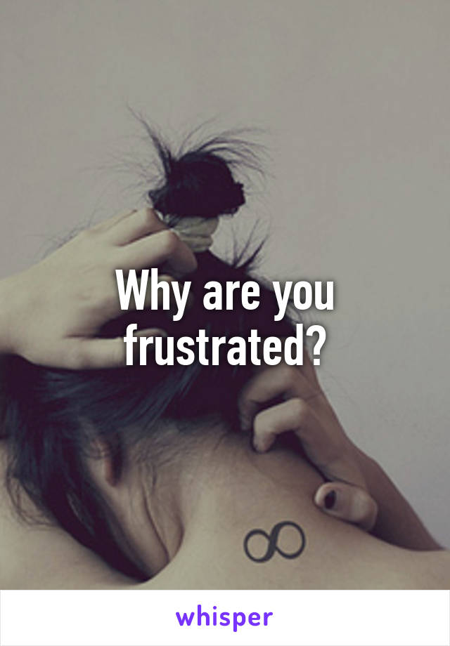 Why are you frustrated?