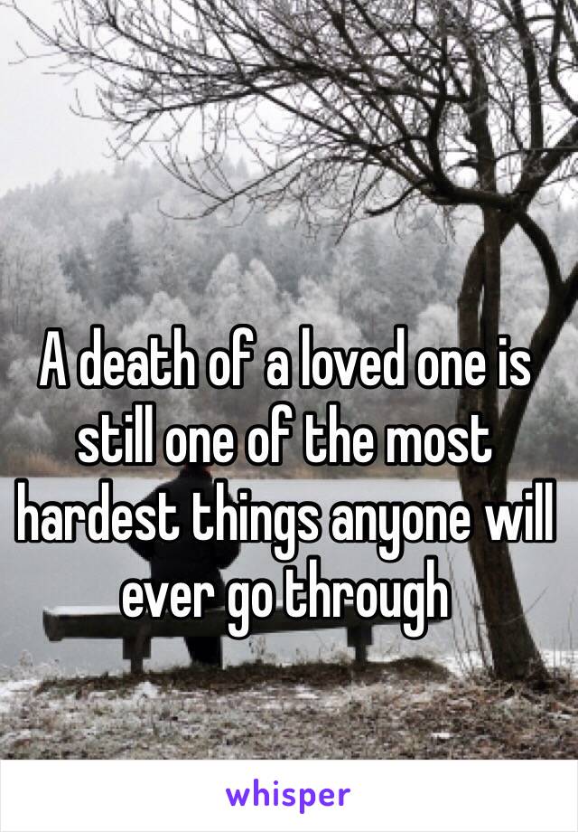 A death of a loved one is still one of the most hardest things anyone will ever go through