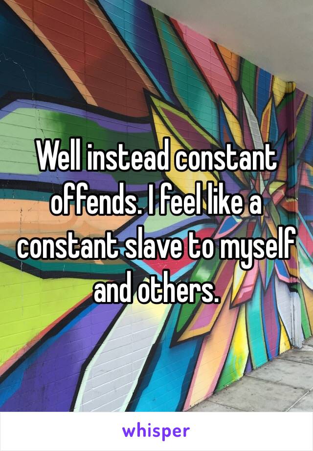 Well instead constant offends. I feel like a constant slave to myself and others.