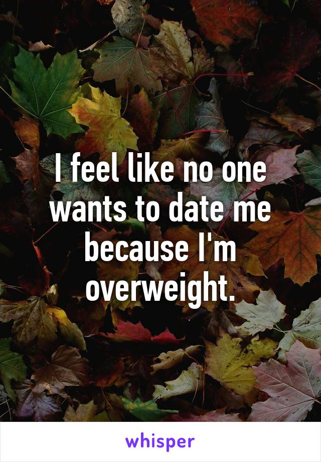 I feel like no one wants to date me because I'm overweight.