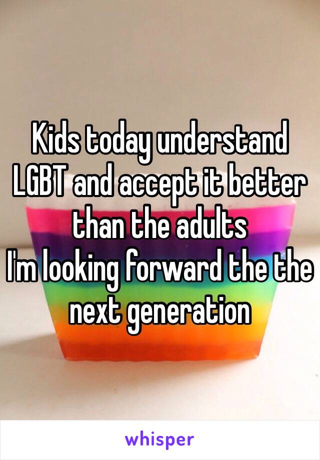 Kids today understand 
LGBT and accept it better than the adults 
I'm looking forward the the next generation 