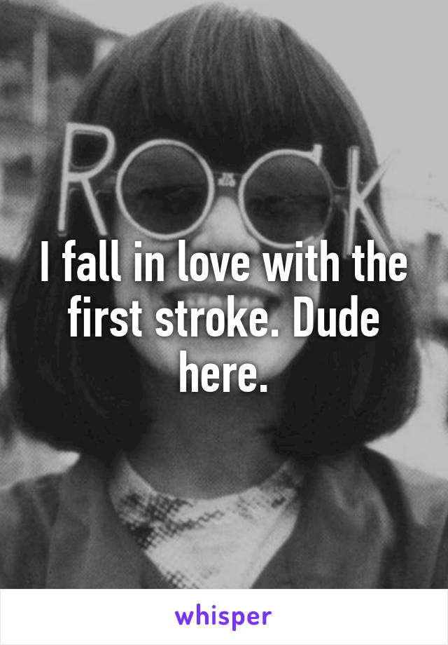 I fall in love with the first stroke. Dude here.