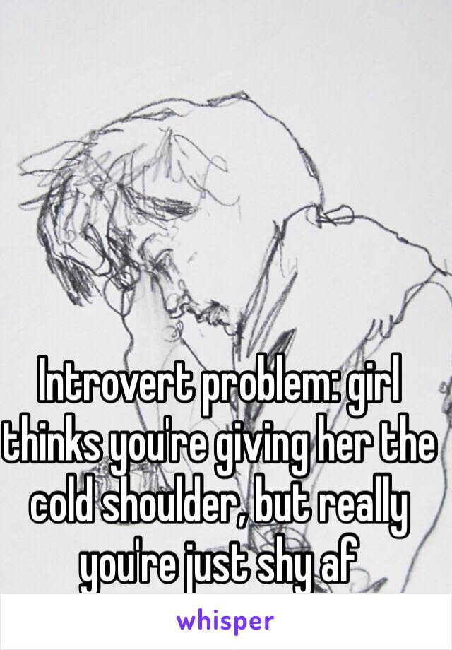 Introvert problem: girl thinks you're giving her the cold shoulder, but really you're just shy af