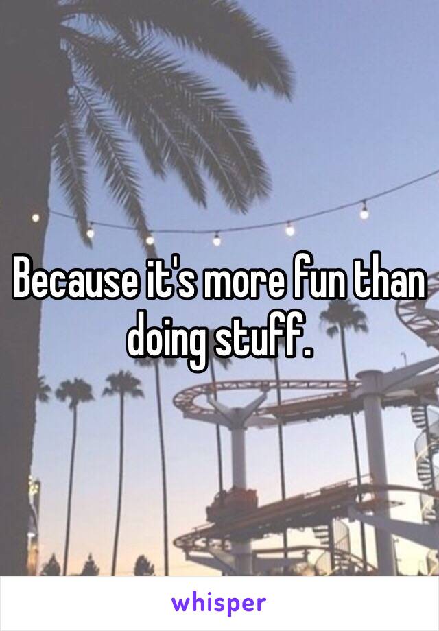 Because it's more fun than doing stuff. 