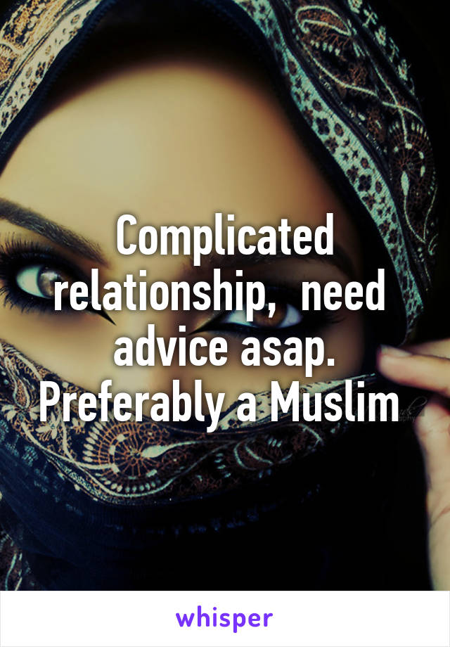 Complicated relationship,  need  advice asap. Preferably a Muslim 