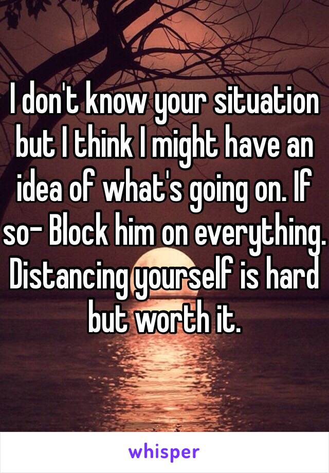 I don't know your situation but I think I might have an idea of what's going on. If so- Block him on everything. Distancing yourself is hard but worth it.