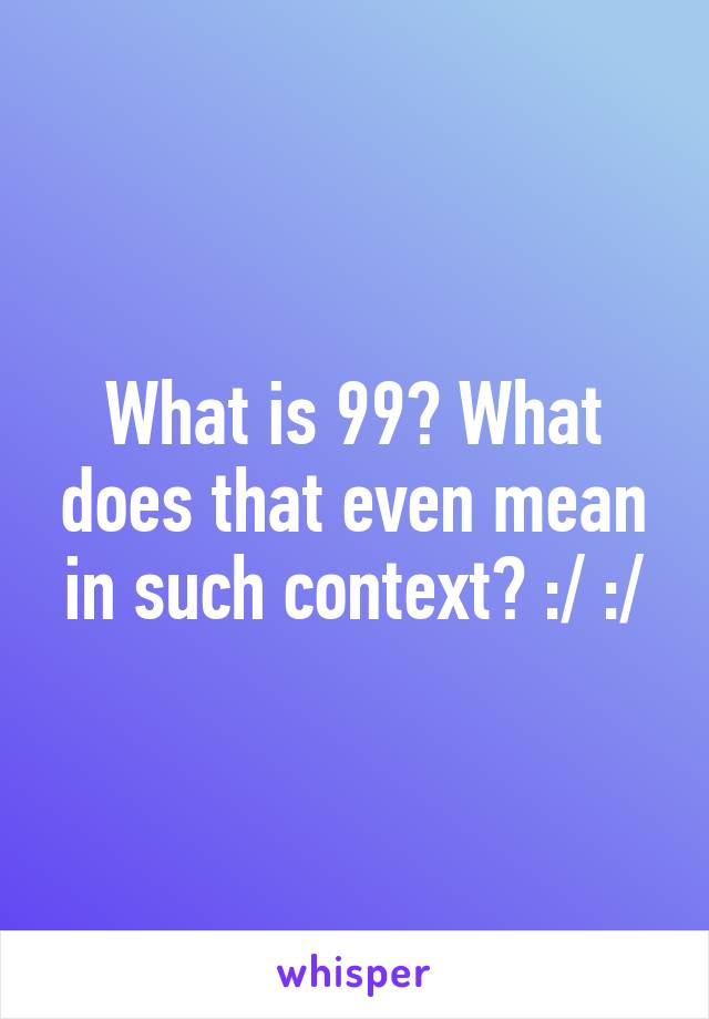 What is 99? What does that even mean in such context? :/ :/