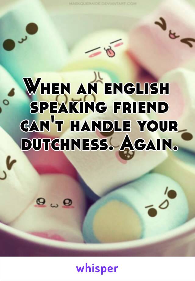 When an english speaking friend can't handle your dutchness. Again.