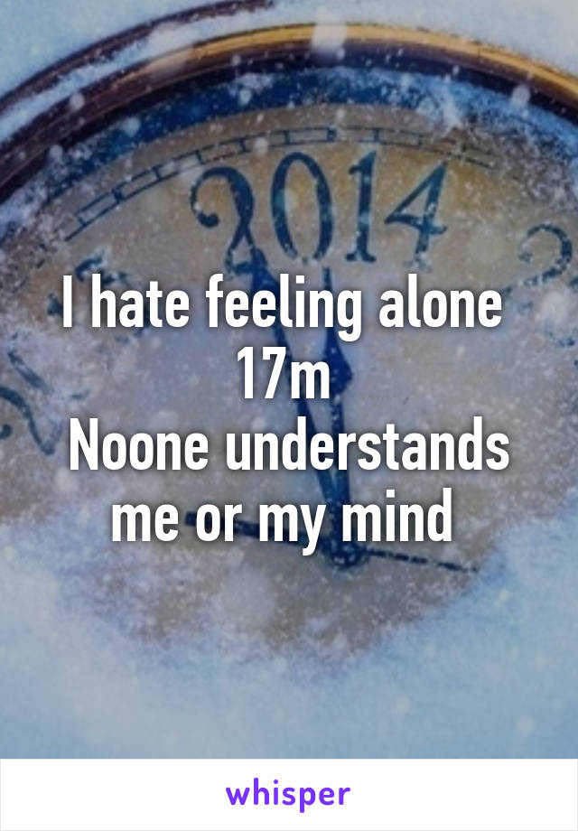 I hate feeling alone 
17m 
Noone understands me or my mind 