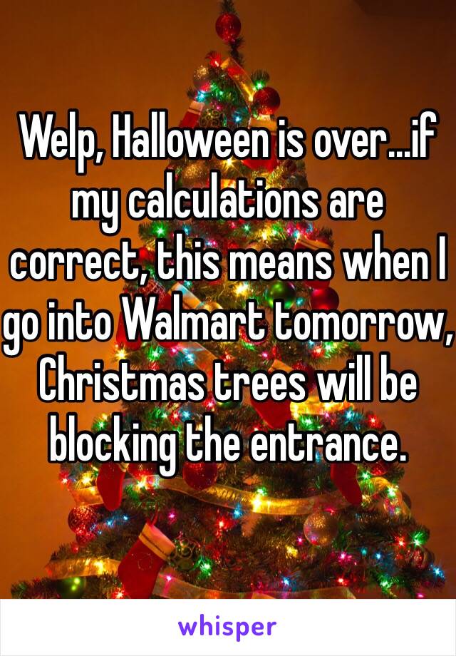 Welp, Halloween is over...if my calculations are correct, this means when I go into Walmart tomorrow, Christmas trees will be blocking the entrance. 