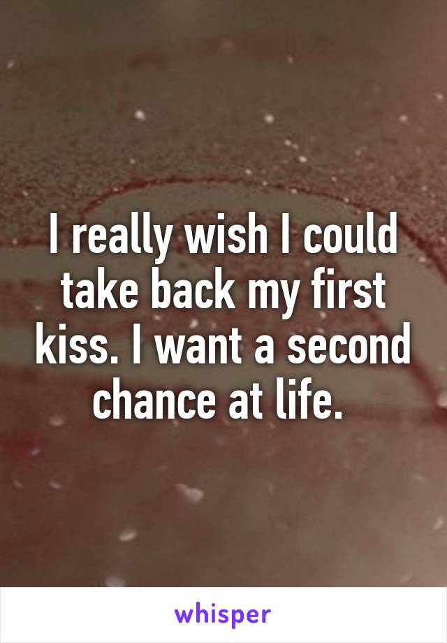 I really wish I could take back my first kiss. I want a second chance at life. 