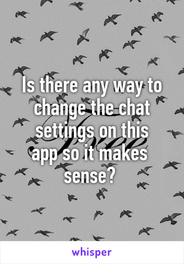 Is there any way to
change the chat
settings on this
app so it makes 
sense? 