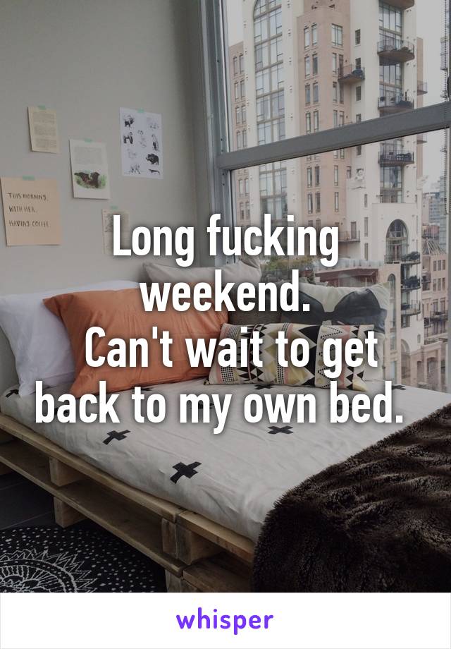 Long fucking weekend.
 Can't wait to get back to my own bed. 