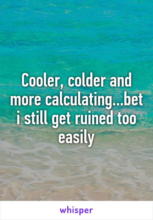 Cooler, colder and more calculating...bet i still get ruined too easily