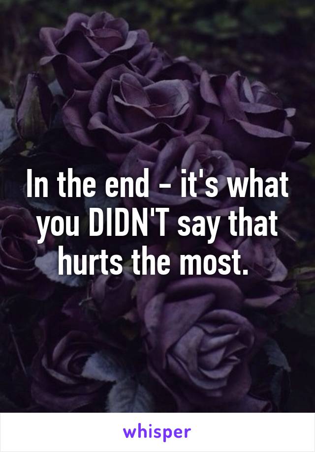 In the end - it's what you DIDN'T say that hurts the most. 