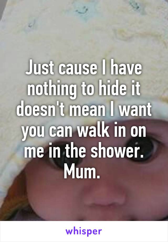 Just cause I have nothing to hide it doesn't mean I want you can walk in on me in the shower. Mum. 