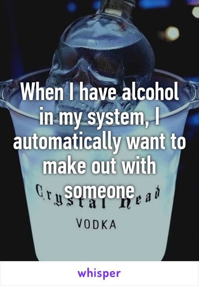 When I have alcohol in my system, I automatically want to make out with someone