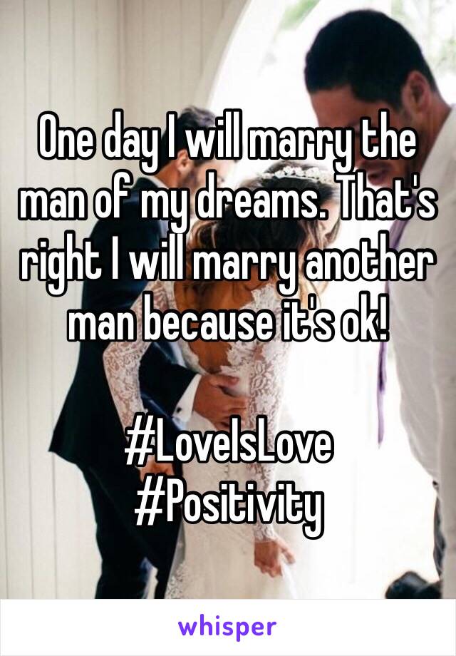 One day I will marry the man of my dreams. That's right I will marry another man because it's ok! 

#LoveIsLove
#Positivity