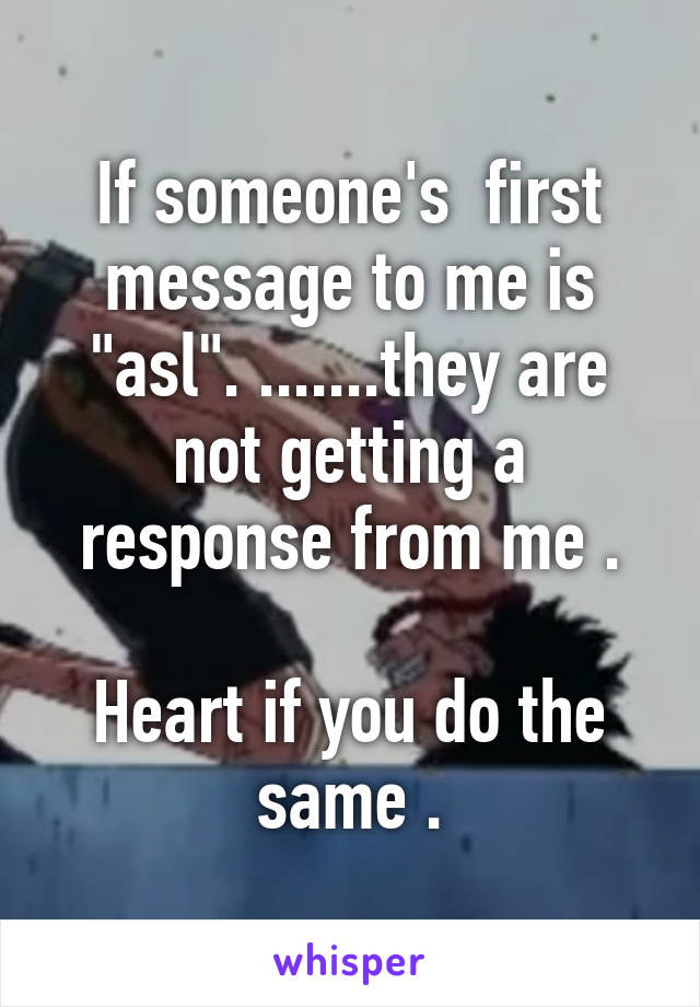 If someone's  first message to me is "asl". .......they are not getting a response from me .

Heart if you do the same .