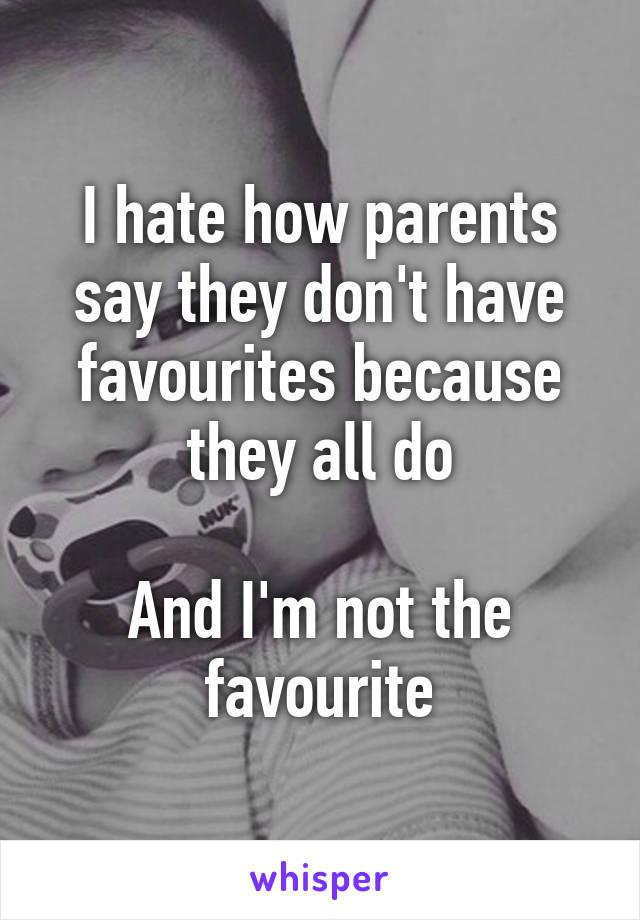 I hate how parents say they don't have favourites because they all do

And I'm not the favourite