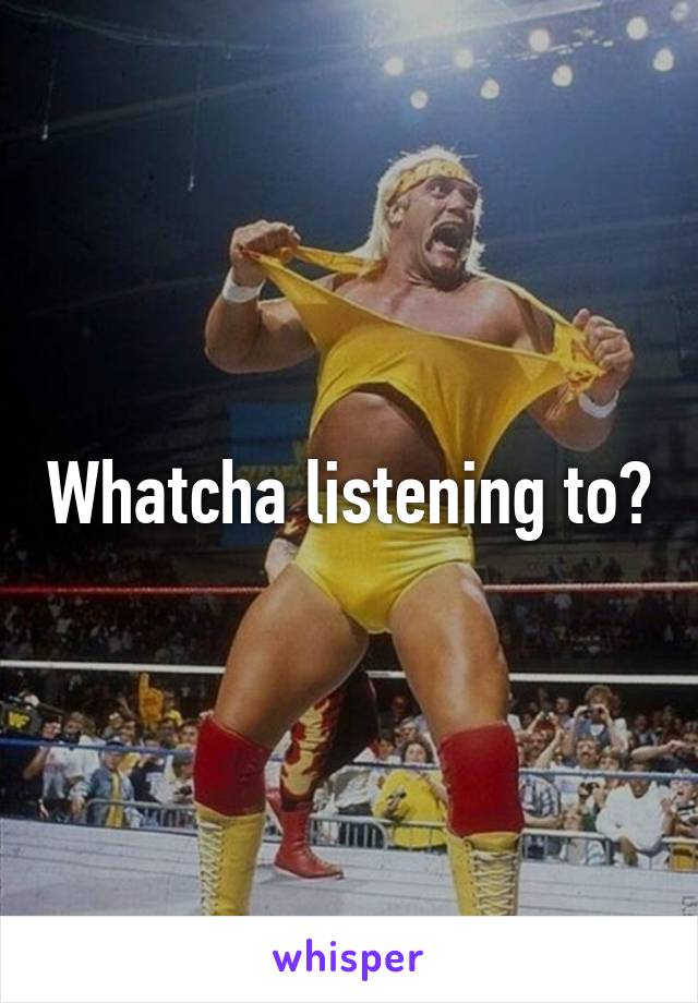 Whatcha listening to?