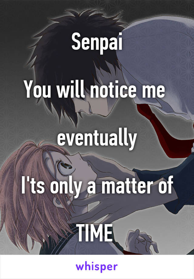 Senpai

You will notice me 

eventually

I'ts only a matter of

TIME 