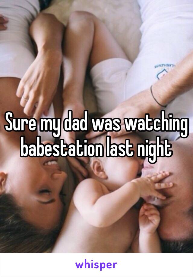 Sure my dad was watching babestation last night 