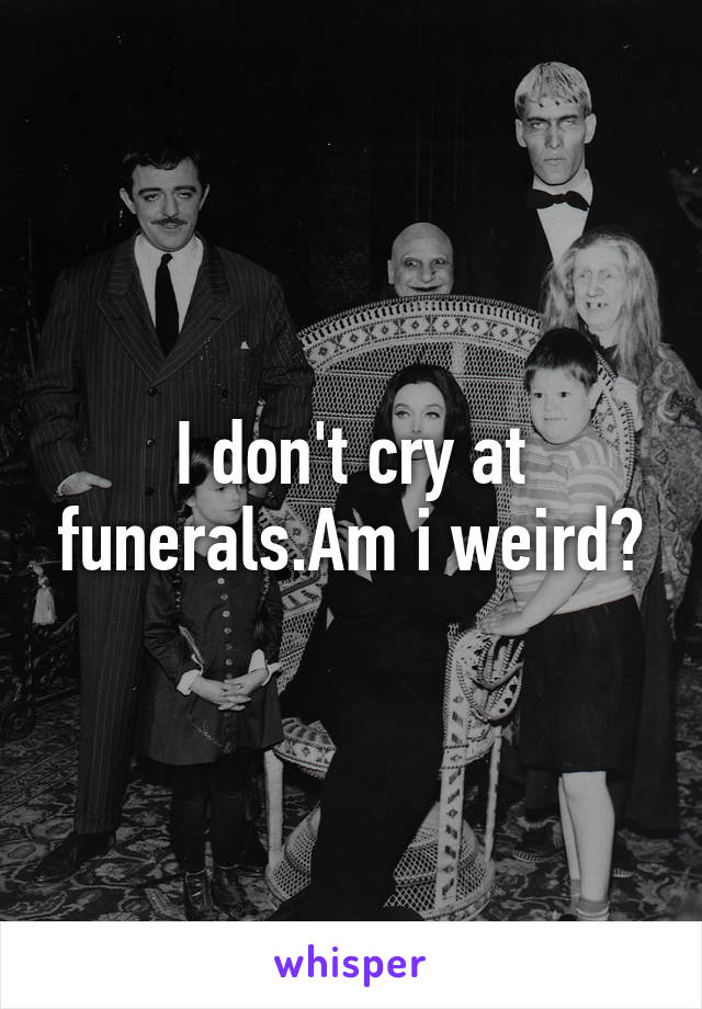 I don't cry at funerals.Am i weird?