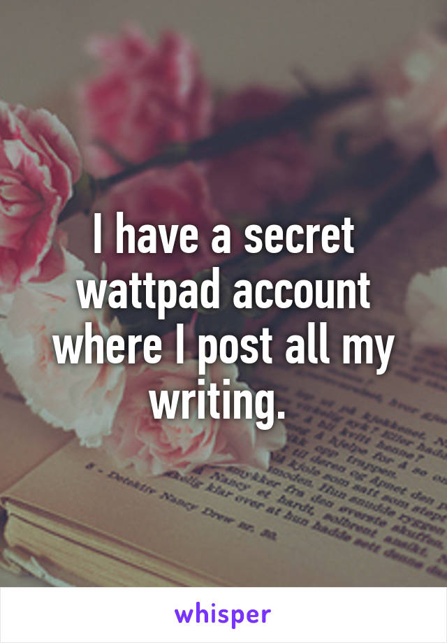 I have a secret wattpad account where I post all my writing. 