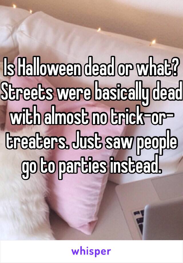 Is Halloween dead or what? Streets were basically dead with almost no trick-or-treaters. Just saw people go to parties instead.