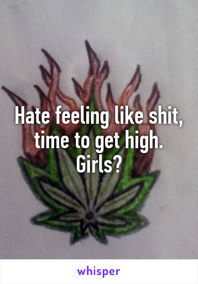 Hate feeling like shit, time to get high. Girls?