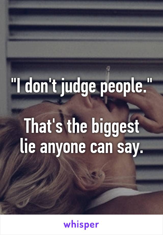 "I don't judge people."

That's the biggest lie anyone can say.