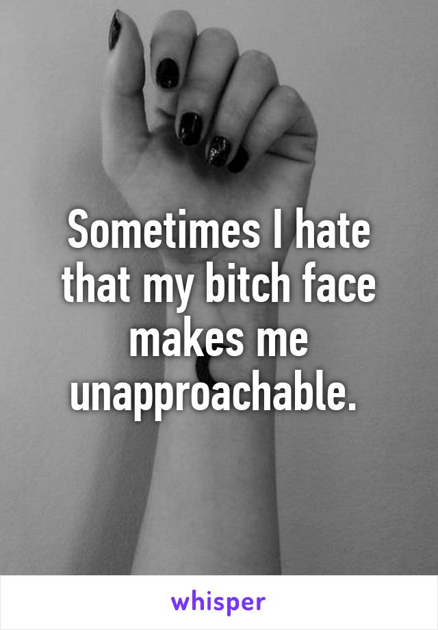 Sometimes I hate that my bitch face makes me unapproachable. 