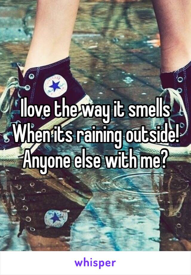 Ilove the way it smells
When its raining outside!
Anyone else with me?