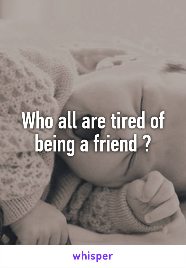 Who all are tired of being a friend ?